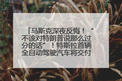 马斯克深夜反悔！“不该对特朗普说那么过分的话”！特斯拉首辆全自动驾驶汽车将交付，马斯克：将从生产线直接开向车主家中！公司股价大涨