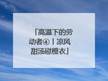 高温下的劳动者④丨凉风甜汤慰橙衣