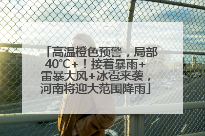 高温橙色预警，局部40℃+！接着暴雨+雷暴大风+冰雹来袭，河南将迎大范围降雨
