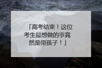 高考结束！这位考生最想做的事竟然是带孩子！