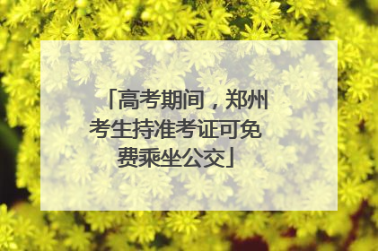 高考期间，郑州考生持准考证可免费乘坐公交