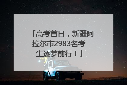 高考首日，新疆阿拉尔市2983名考生逐梦前行！
