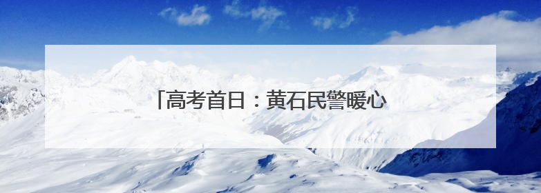 高考首日：黄石民警暖心护航，助力学子逐梦前行