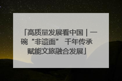 高质量发展看中国｜一碗“非遗面” 千年传承赋能文旅融合发展
