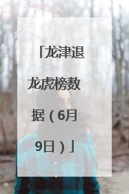 龙津退龙虎榜数据（6月9日）