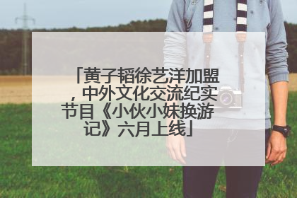 黄子韬徐艺洋加盟，中外文化交流纪实节目《小伙小妹换游记》六月上线