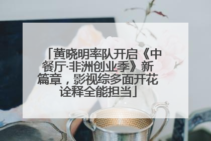 黄晓明率队开启《中餐厅·非洲创业季》新篇章，影视综多面开花诠释全能担当