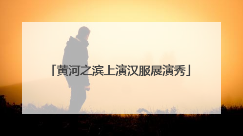 黄河之滨上演汉服展演秀