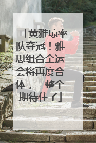 黄雅琼率队夺冠！雅思组合全运会将再度合体，一整个期待住了