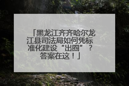黑龙江齐齐哈尔龙江县司法局如何凭标准化建设“出圈”？答案在这！