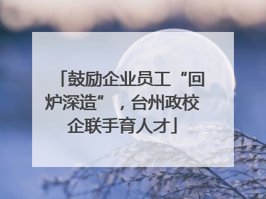 鼓励企业员工“回炉深造”，台州政校企联手育人才