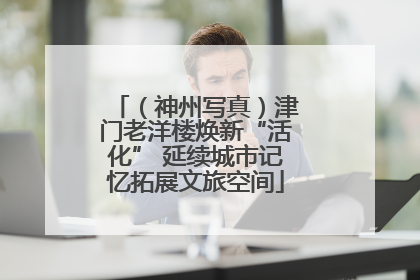 （神州写真）津门老洋楼焕新“活化” 延续城市记忆拓展文旅空间