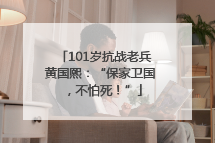 101岁抗战老兵黄国熙：“保家卫国，不怕死！”