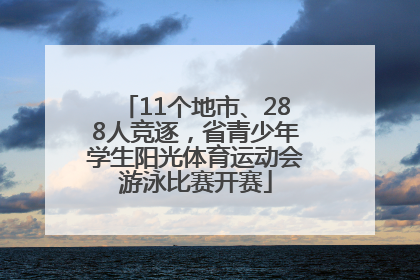 11个地市、288人竞逐，省青少年学生阳光体育运动会游泳比赛开赛