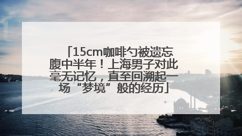 15cm咖啡勺被遗忘腹中半年！上海男子对此毫无记忆，直至回溯起一场“梦境”般的经历