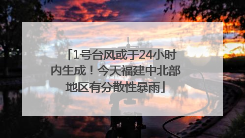 1号台风或于24小时内生成！今天福建中北部地区有分散性暴雨