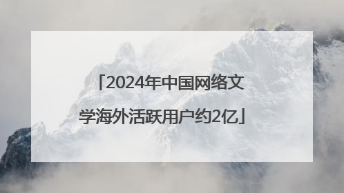 2024年中国网络文学海外活跃用户约2亿