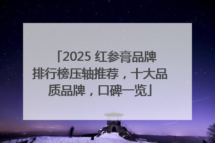 2025 红参膏品牌排行榜压轴推荐，十大品质品牌，口碑一览