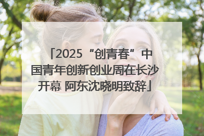2025“创青春”中国青年创新创业周在长沙开幕 阿东沈晓明致辞