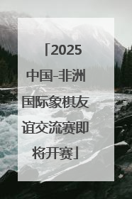 2025中国-非洲国际象棋友谊交流赛即将开赛