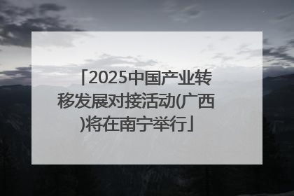 2025中国产业转移发展对接活动(广西)将在南宁举行