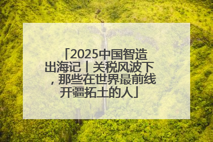 2025中国智造出海记丨关税风波下，那些在世界最前线开疆拓土的人