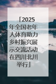 2025年全国老年人体育助力乡村振兴展示交流活动在四川北川举行