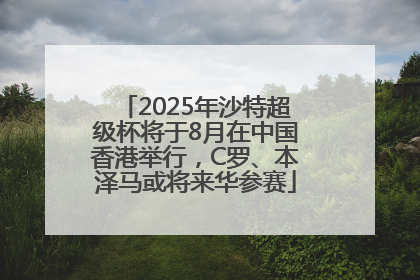 2025年沙特超级杯将于8月在中国香港举行，C罗、本泽马或将来华参赛