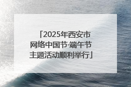 2025年西安市网络中国节·端午节主题活动顺利举行