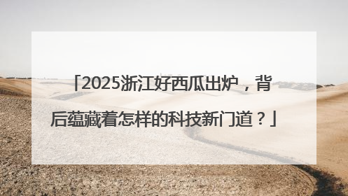 2025浙江好西瓜出炉，背后蕴藏着怎样的科技新门道？