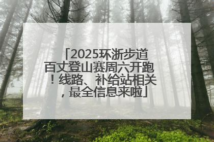 2025环浙步道百丈登山赛周六开跑！线路、补给站相关，最全信息来啦