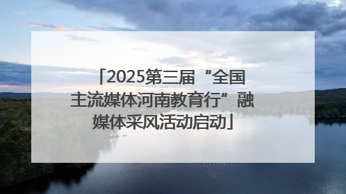 2025第三届“全国主流媒体河南教育行”融媒体采风活动启动