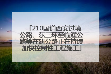 210国道西安过境公路、东三环至临潼公路等在建公路正在持续加快控制性工程施工