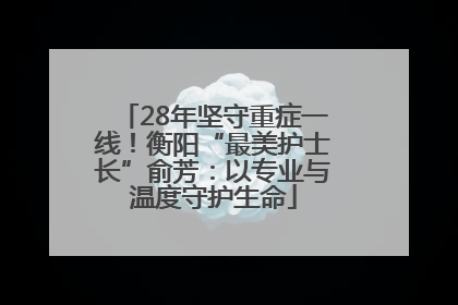 28年坚守重症一线！衡阳“最美护士长”俞芳：以专业与温度守护生命