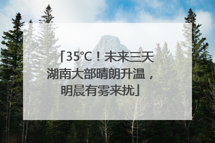35℃！未来三天湖南大部晴朗升温，明晨有雾来扰