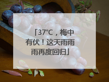 37℃，梅中有伏！这天雨雨雨再度回归