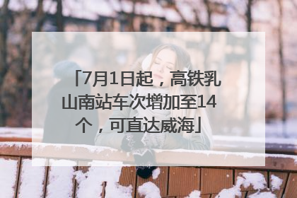 7月1日起，高铁乳山南站车次增加至14个，可直达威海