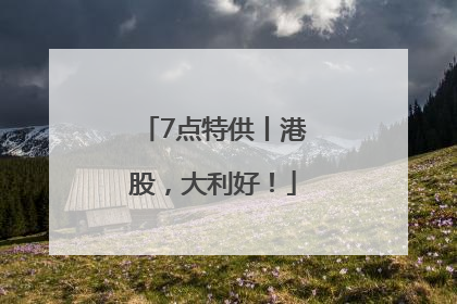 7点特供丨港股，大利好！