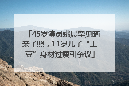 45岁演员姚晨罕见晒亲子照，11岁儿子“土豆”身材过瘦引争议