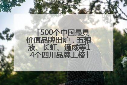 500个中国最具价值品牌出炉，五粮液、长虹、通威等14个四川品牌上榜