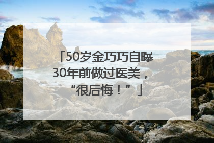 50岁金巧巧自曝30年前做过医美，“很后悔！”