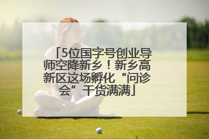 5位国字号创业导师空降新乡！新乡高新区这场孵化“问诊会”干货满满