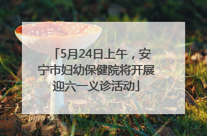 5月24日上午，安宁市妇幼保健院将开展迎六一义诊活动