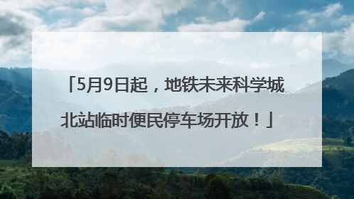 5月9日起，地铁未来科学城北站临时便民停车场开放！