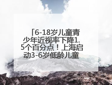6-18岁儿童青少年近视率下降1.5个百分点！上海启动3-6岁低龄儿童近视监测与干预