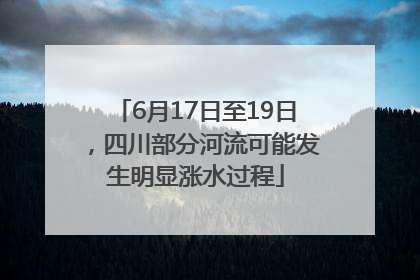 6月17日至19日，四川部分河流可能发生明显涨水过程