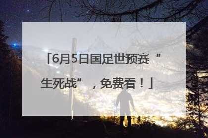 6月5日国足世预赛“生死战”，免费看！