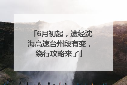 6月初起，途经沈海高速台州段有变，绕行攻略来了