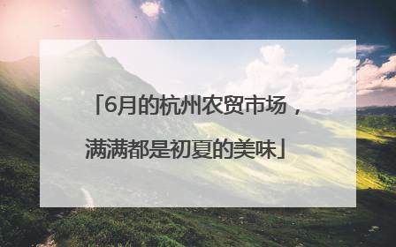 6月的杭州农贸市场，满满都是初夏的美味