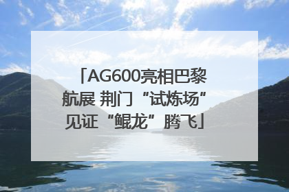 AG600亮相巴黎航展 荆门“试炼场”见证“鲲龙”腾飞